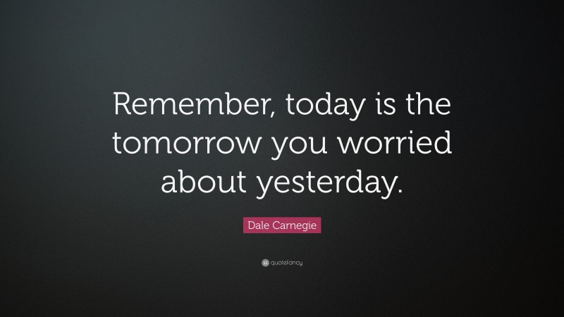 Dale Carnegie Quote: “Remember, today is the tomorrow you worried about ...