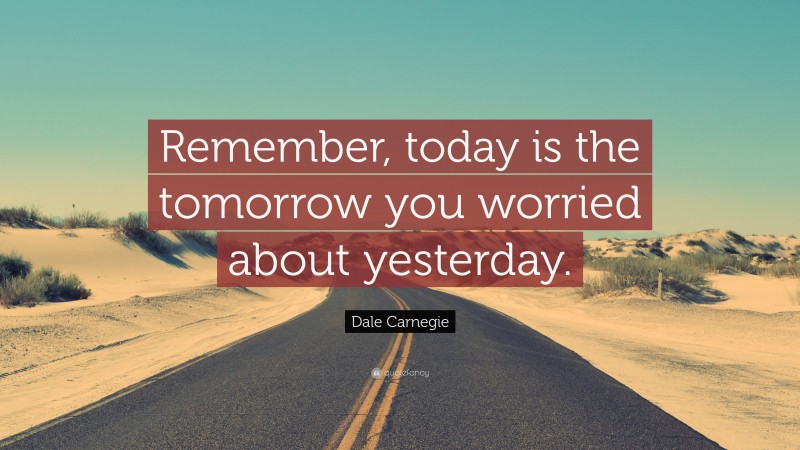 Dale Carnegie Quote: “Remember, today is the tomorrow you worried about ...