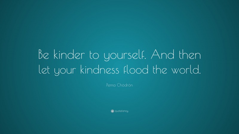 Pema Chödrön Quote: “Be kinder to yourself. And then let your kindness flood the world.”