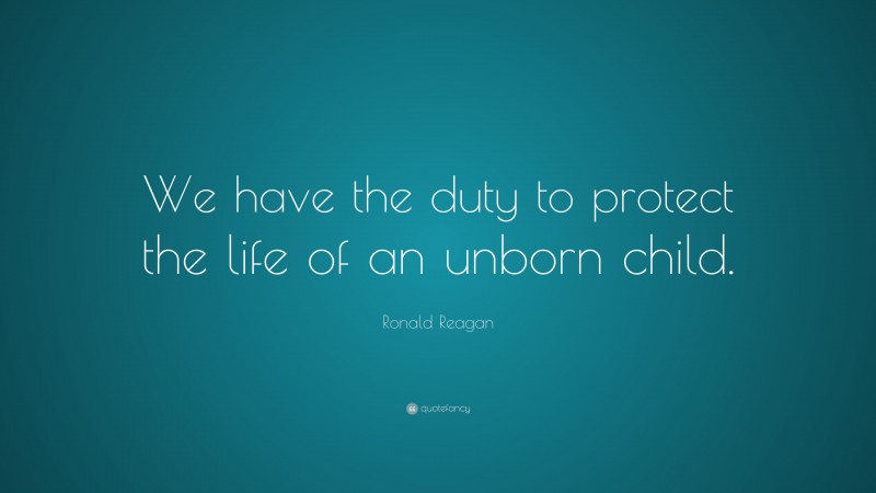 Ronald Reagan Quote: “We have the duty to protect the life of an unborn child.”