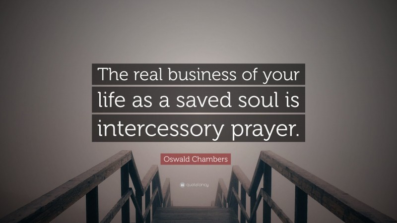 Oswald Chambers Quote: “The real business of your life as a saved soul is intercessory prayer.”