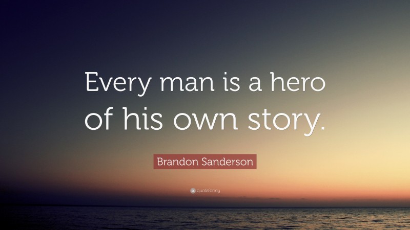 Brandon Sanderson Quote: “Every man is a hero of his own story.”