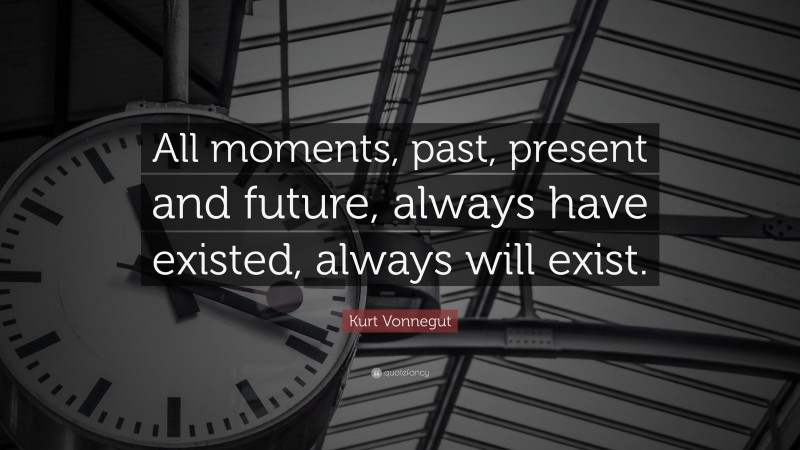 Kurt Vonnegut Quote: “All moments, past, present and future, always have existed, always will exist.”