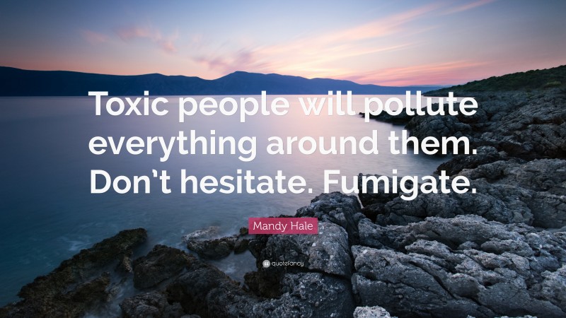 Mandy Hale Quote: “Toxic people will pollute everything around them. Don’t hesitate. Fumigate.”