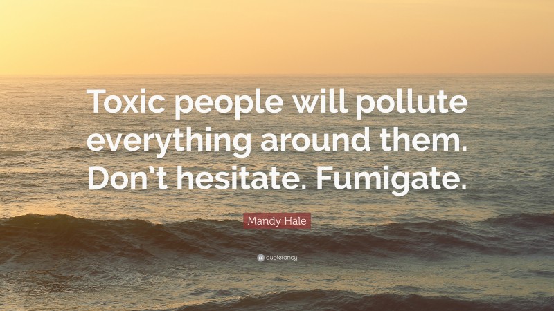 Mandy Hale Quote: “Toxic people will pollute everything around them. Don’t hesitate. Fumigate.”