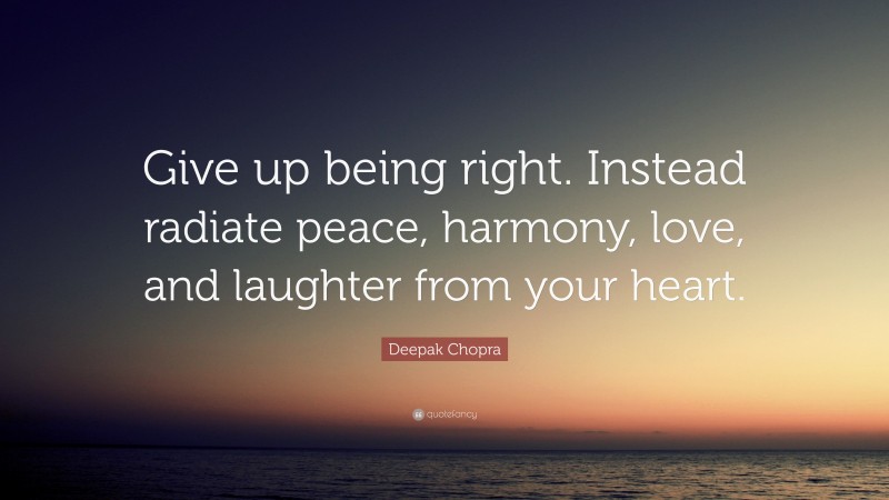 Deepak Chopra Quote: “Give up being right. Instead radiate peace, harmony, love, and laughter from your heart.”