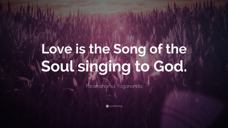 Paramahansa Yogananda Quote: “Love is the Song of the Soul singing to God.”