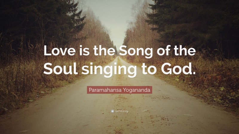 Paramahansa Yogananda Quote: “Love is the Song of the Soul singing to God.”