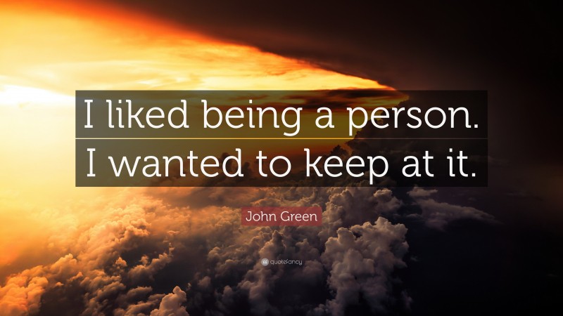 John Green Quote: “I liked being a person. I wanted to keep at it.”