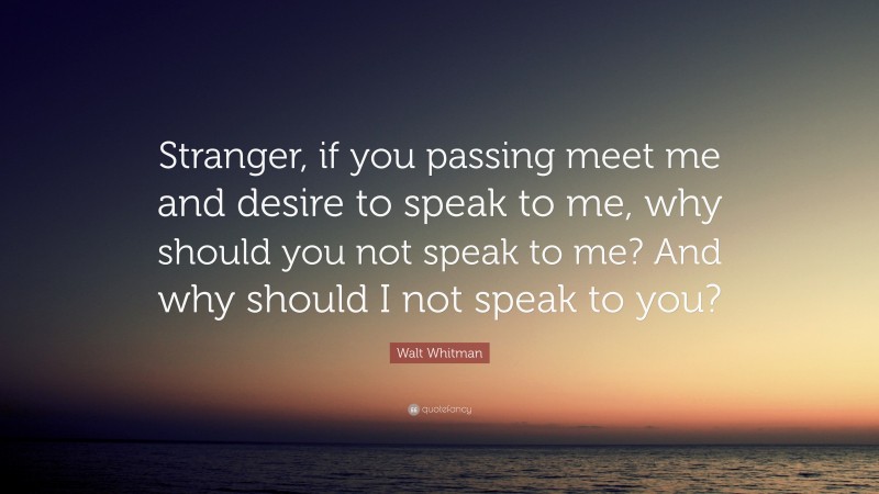 Walt Whitman Quote: “Stranger, if you passing meet me and desire to speak to me, why should you not speak to me? And why should I not speak to you?”