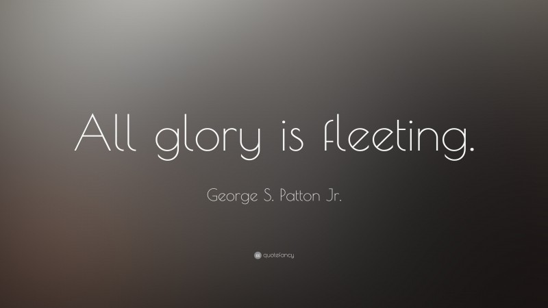 George S. Patton Jr. Quote: “All glory is fleeting.”