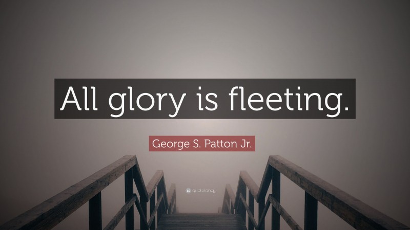 George S. Patton Jr. Quote: “All glory is fleeting.”