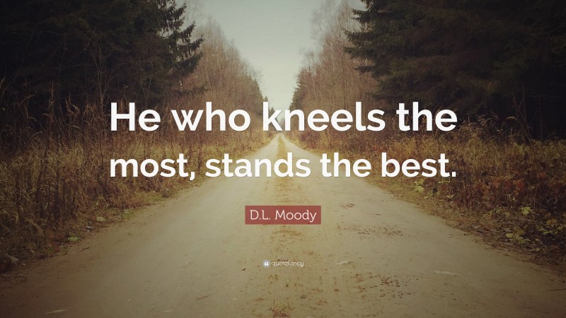 D.L. Moody Quote: “He who kneels the most, stands the best.”