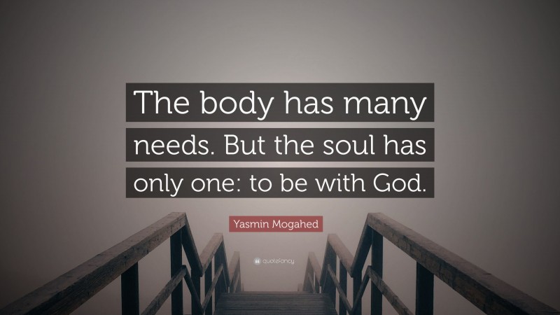 Yasmin Mogahed Quote: “The body has many needs. But the soul has only one: to be with God.”