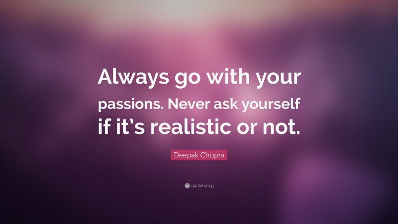 Deepak Chopra Quote: “Always go with your passions. Never ask yourself if it’s realistic or not.”