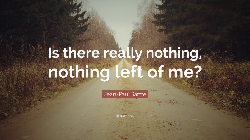 Jean-Paul Sartre Quote: “Is there really nothing, nothing left of me?”