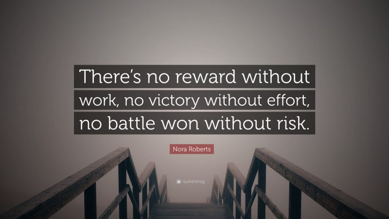 Nora Roberts Quote: “There’s no reward without work, no victory without effort, no battle won without risk.”