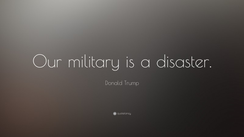 Donald Trump Quote: “Our military is a disaster.”