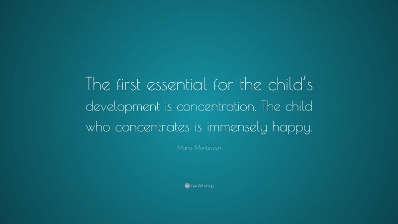 Maria Montessori Quote: “The first essential for the child’s development is concentration. The child who concentrates is immensely happy.”