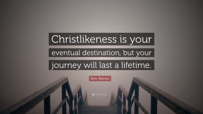 Rick Warren Quote: “Christlikeness is your eventual destination, but your journey will last a lifetime.”