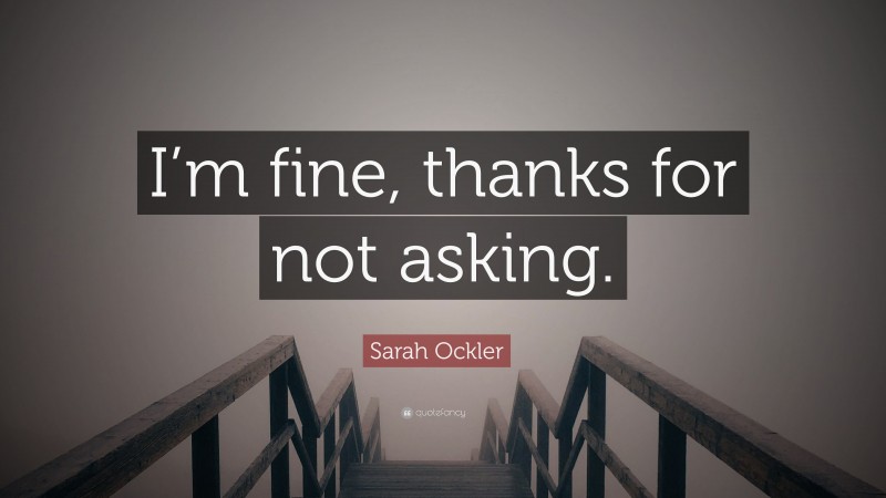 Sarah Ockler Quote: “I’m fine, thanks for not asking.”