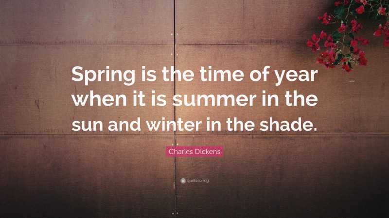 Charles Dickens Quote: “Spring is the time of year when it is summer in the sun and winter in the shade.”