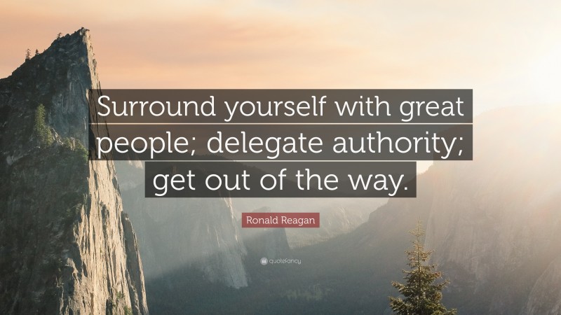 Ronald Reagan Quote: “Surround yourself with great people; delegate authority; get out of the way.”