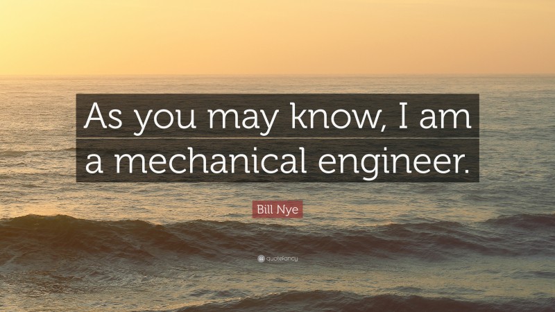 Bill Nye Quote: “As you may know, I am a mechanical engineer.”