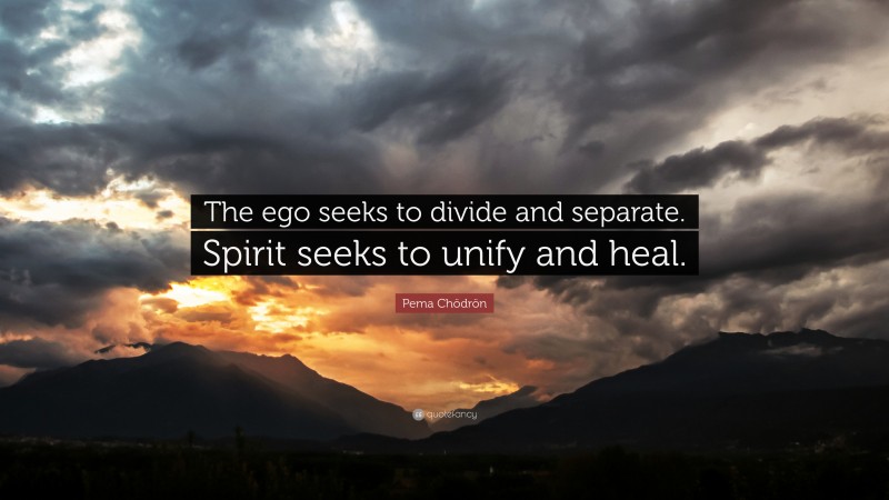 Pema Chödrön Quote: “The ego seeks to divide and separate. Spirit seeks to unify and heal.”