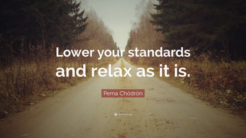 Pema Chödrön Quote: “Lower your standards and relax as it is.”