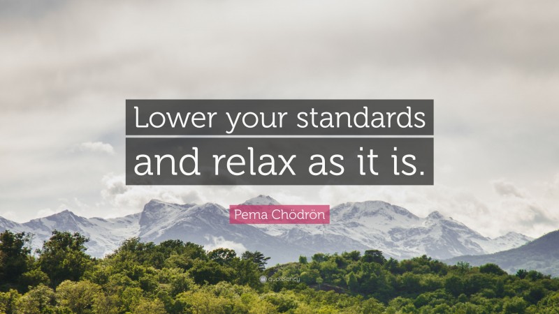 Pema Chödrön Quote: “Lower your standards and relax as it is.”