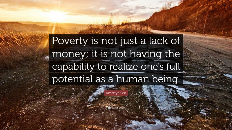 Amartya Sen Quote: “Poverty is not just a lack of money; it is not having the capability to realize one’s full potential as a human being.”
