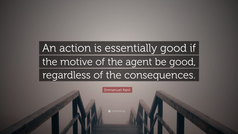Immanuel Kant Quote: “An action is essentially good if the motive of the agent be good, regardless of the consequences.”