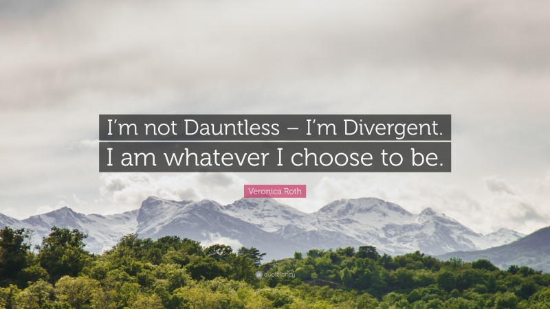 Veronica Roth Quote: “I’m not Dauntless – I’m Divergent. I am whatever I choose to be.”
