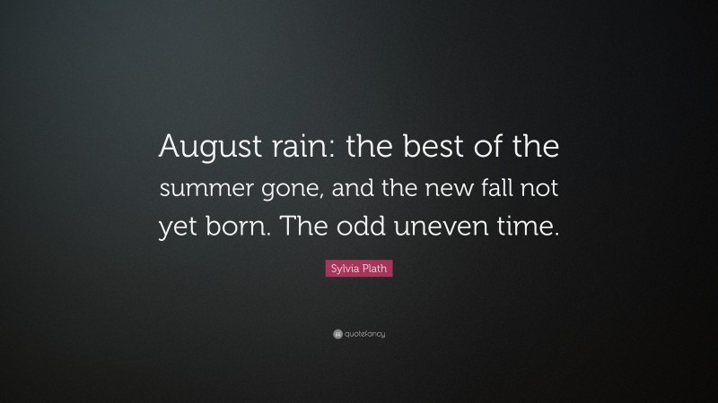 Sylvia Plath Quote: “August rain: the best of the summer gone, and the new fall not yet born. The odd uneven time.”