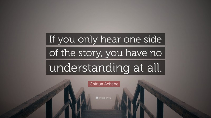 Chinua Achebe Quote: “If you only hear one side of the story, you have no understanding at all.”
