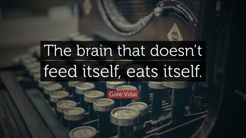 Gore Vidal Quote: “The brain that doesn’t feed itself, eats itself.”