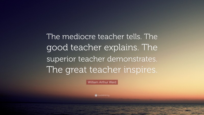 William Arthur Ward Quote: “The mediocre teacher tells. The good teacher explains. The superior teacher demonstrates. The great teacher inspires.”
