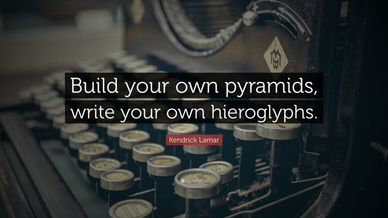 Kendrick Lamar Quote: “Build your own pyramids, write your own hieroglyphs.”