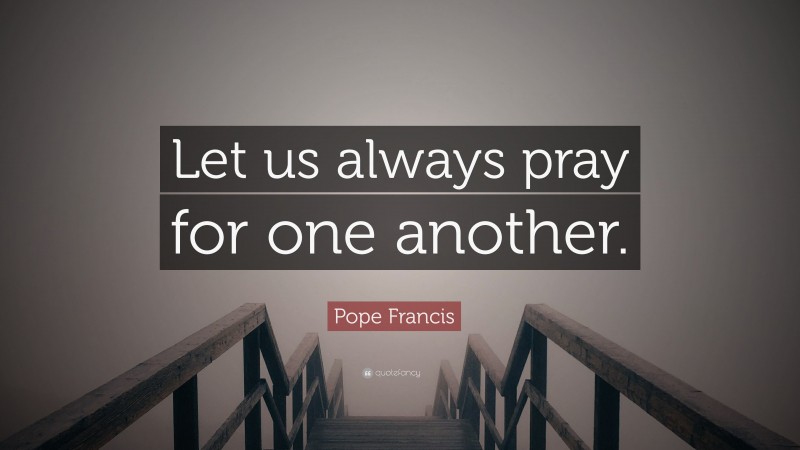 Pope Francis Quote: “Let us always pray for one another.”