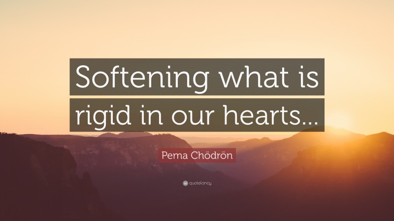Pema Chödrön Quote: “Softening what is rigid in our hearts...”