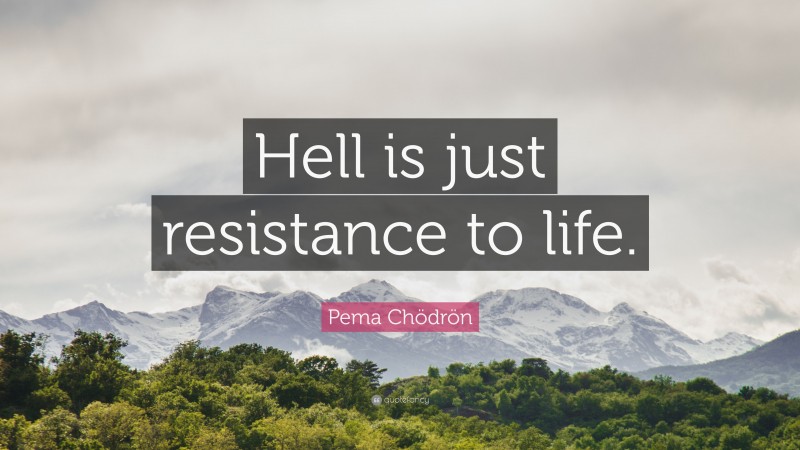 Pema Chödrön Quote: “Hell is just resistance to life.”