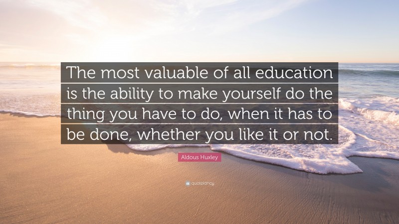 Aldous Huxley Quote: “The most valuable of all education is the ability to make yourself do the thing you have to do, when it has to be done, whether you like it or not.”