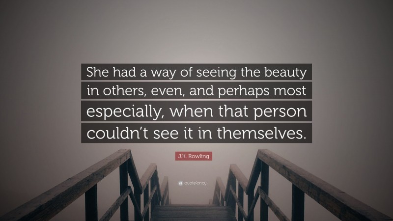 J.K. Rowling Quote: “She had a way of seeing the beauty in others, even, and perhaps most especially, when that person couldn’t see it in themselves.”