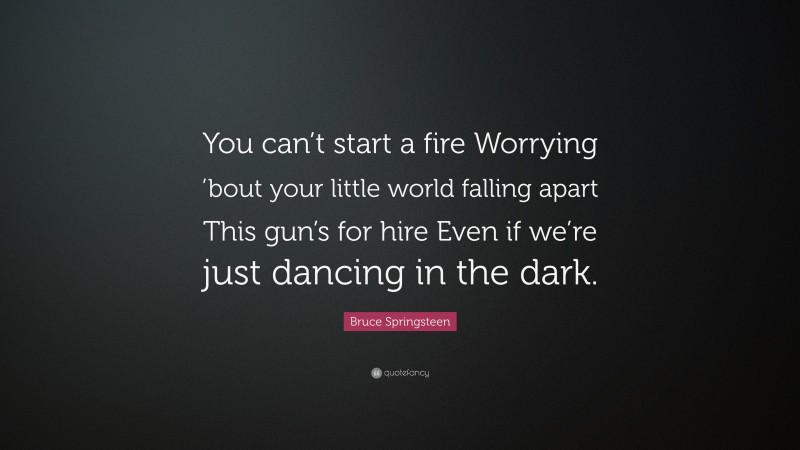 Bruce Springsteen Quote: “You can’t start a fire Worrying ’bout your little world falling apart This gun’s for hire Even if we’re just dancing in the dark.”