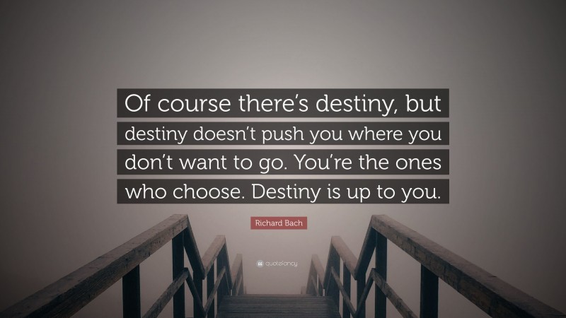 Richard Bach Quote: “Of course there’s destiny, but destiny doesn’t push you where you don’t want to go. You’re the ones who choose. Destiny is up to you.”