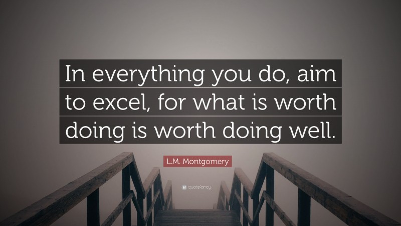 L.M. Montgomery Quote: “In everything you do, aim to excel, for what is worth doing is worth doing well.”