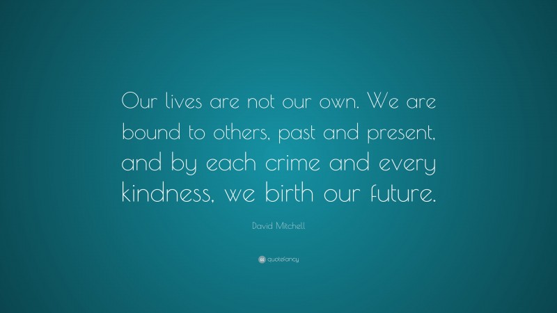 David Mitchell Quote: “Our lives are not our own. We are bound to others, past and present, and by each crime and every kindness, we birth our future.”