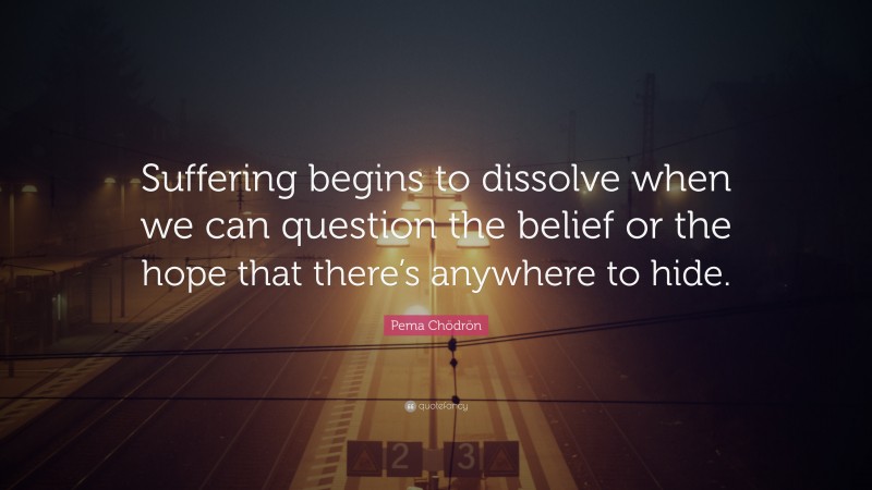 Pema Chödrön Quote: “Suffering begins to dissolve when we can question the belief or the hope that there’s anywhere to hide.”