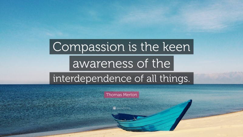 Thomas Merton Quote: “Compassion is the keen awareness of the interdependence of all things.”